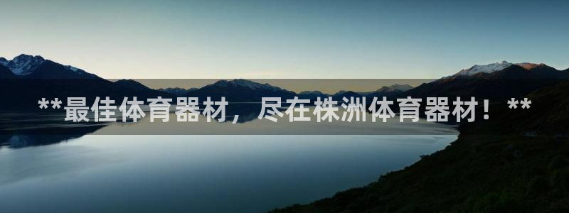 杏宇娱乐登录地址在哪看：**最佳体育器材，尽在株洲体