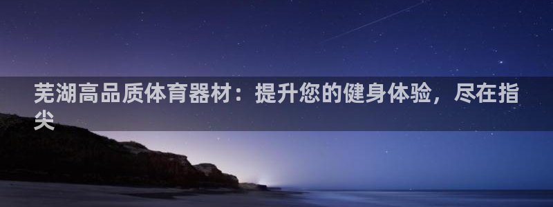 杏宇平台人才：芜湖高品质体育器材：提升您的健身体验，