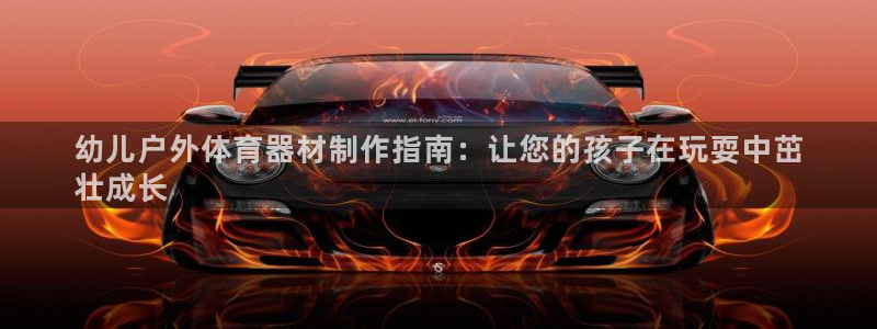 杏宇官网注册：幼儿户外体育器材制作指南：让您的孩子在