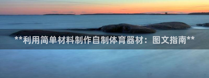 杏宇平台官方网站：**利用简单材料制作自制体育器材：